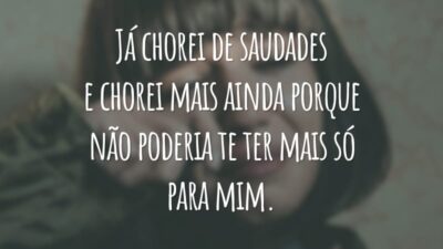 Já chorei de saudades e chorei mais ainda porque não poderia te ter mais só para mim.
