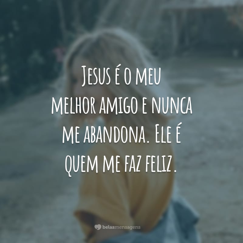 Jesus é o meu melhor amigo e nunca me abandona. Ele é quem me faz feliz.