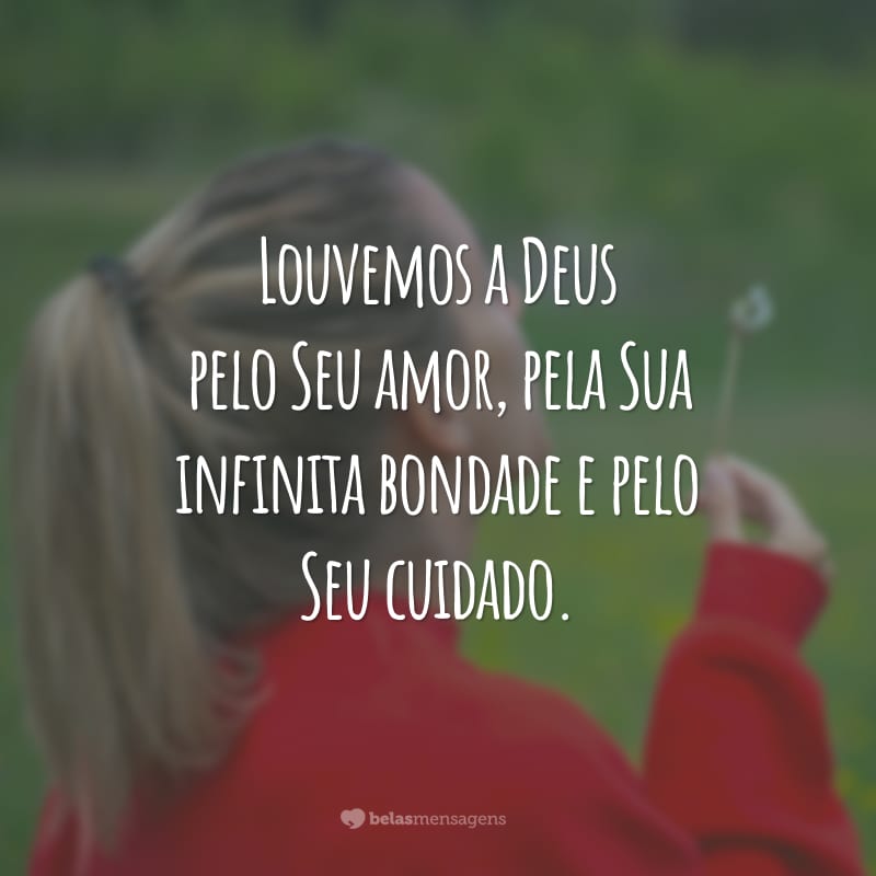 Louvemos a Deus pelo Seu amor, pela Sua infinita bondade e pelo Seu cuidado.