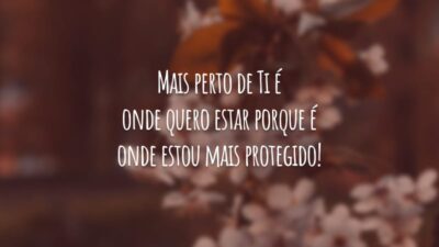 Mais perto de Ti é onde quero estar porque é onde estou mais protegido!