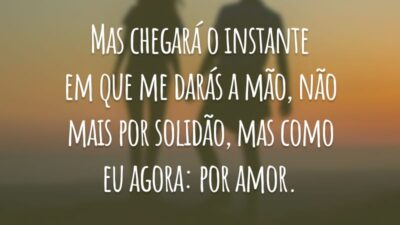 Mas chegará o instante em que me darás a mão, não mais por solidão, mas como eu agora: por amor.