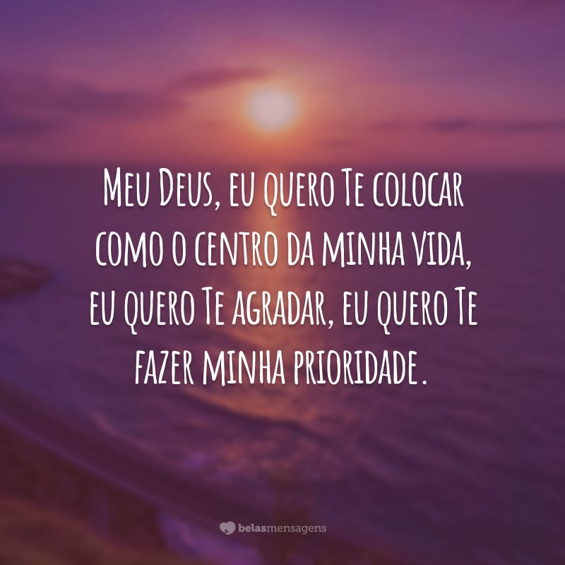 Meu Deus, eu quero Te colocar como o centro da minha vida, eu quero Te agradar, eu quero Te fazer minha prioridade.