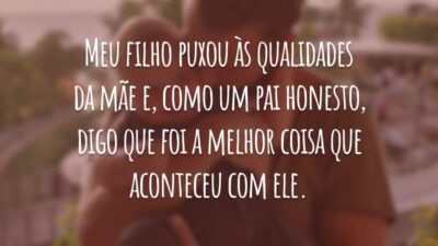 Meu filho puxou às qualidades da mãe e, como um pai honesto, digo que foi a melhor coisa que aconteceu com ele.