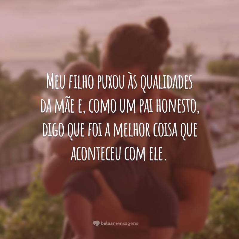 Meu filho puxou às qualidades da mãe e, como um pai honesto, digo que foi a melhor coisa que aconteceu com ele.