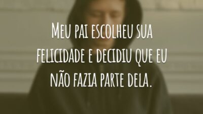 Meu pai escolheu sua felicidade e decidiu que eu não fazia parte dela.