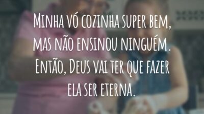 Minha vó cozinha super bem, mas não ensinou ninguém. Então, Deus vai ter que fazer ela ser eterna.