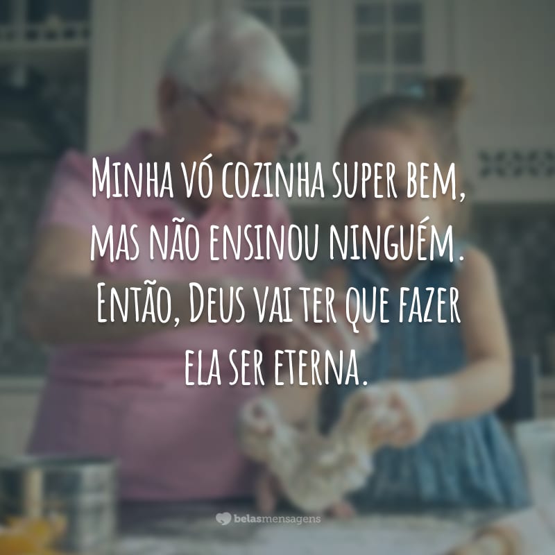 Minha vó cozinha super bem, mas não ensinou ninguém. Então, Deus vai ter que fazer ela ser eterna.