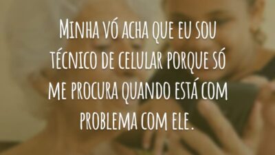 Minha vó acha que eu sou técnica de celular porque só me procura quando está com problema com ele.