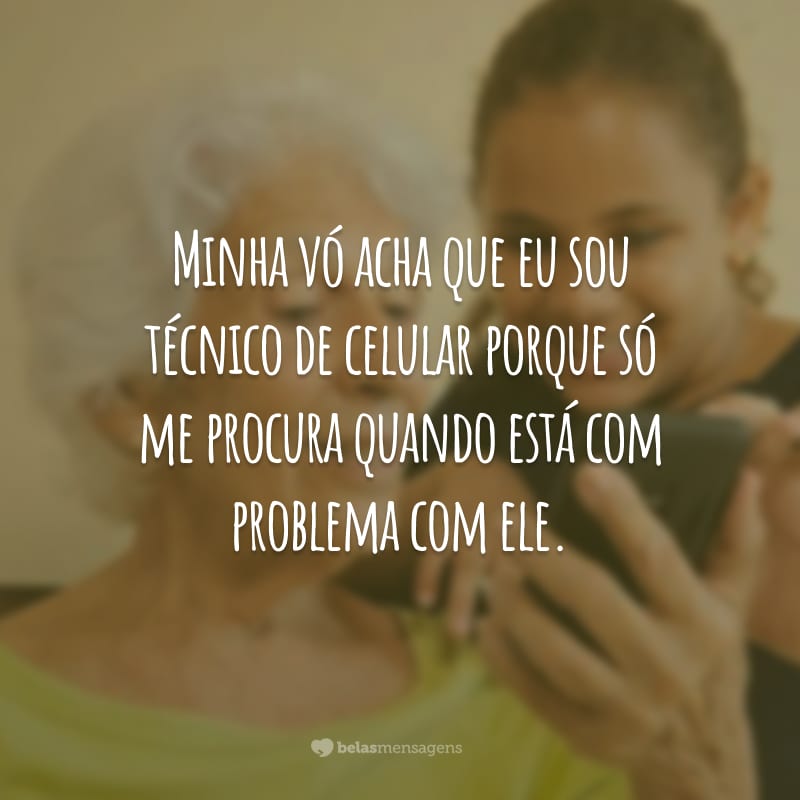 Minha vó acha que eu sou técnica de celular porque só me procura quando está com problema com ele.