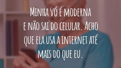 Minha vó é moderna e não sai do celular. Acho que ela usa a internet até mais do que eu.