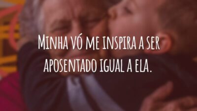 Minha vó me inspira a ser aposentado igual a ela.