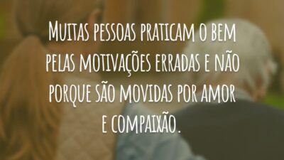 Muitas pessoas praticam o bem pelas motivações erradas e não porque são movidas por amor e compaixão.