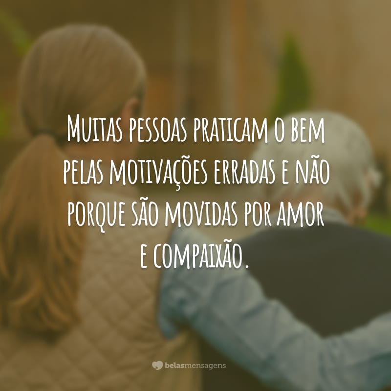 Muitas pessoas praticam o bem pelas motivações erradas e não porque são movidas por amor e compaixão.