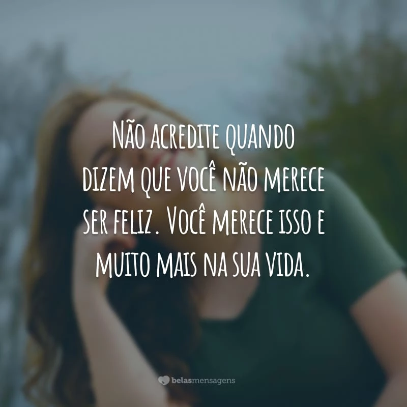 Não acredite quando dizem que você não merece ser feliz. Você merece isso e muito mais na sua vida.