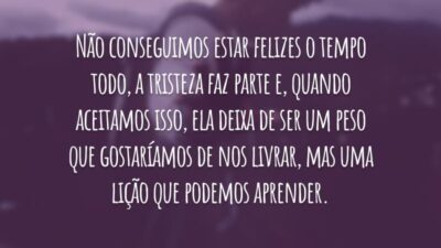 Não conseguimos estar felizes o tempo todo, a tristeza faz parte e, quando aceitamos isso, ela deixa de ser um peso que gostaríamos de nos livrar, mas uma lição que podemos aprender.