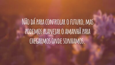 Não dá para controlar o futuro, mas podemos planejar o amanhã para chegarmos onde sonhamos.