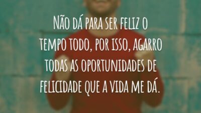 Não dá para ser feliz o tempo todo, por isso, agarro todas as oportunidades de felicidade que a vida me dá.