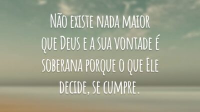 Não existe nada maior que Deus e a sua vontade é soberana porque o que Ele decide, se cumpre.