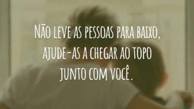 Não leve as pessoas para baixo, ajude-as a chegar ao topo junto com você.
