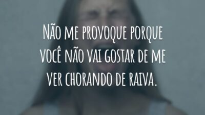 Não me provoque porque você não vai gostar de me ver chorando de raiva.