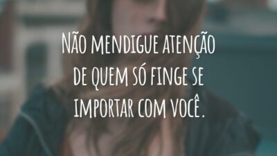 Não mendigue atenção de quem só finge se importar com você.