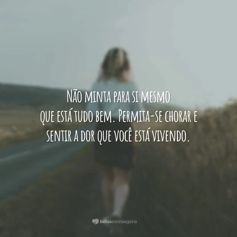 Não minta para si mesmo que está tudo bem. Permita-se chorar e sentir a dor que você está vivendo.