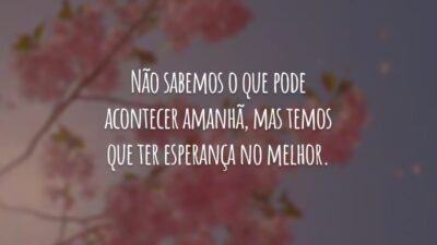 Não sabemos o que pode acontecer amanhã, mas temos que ter esperança no melhor.