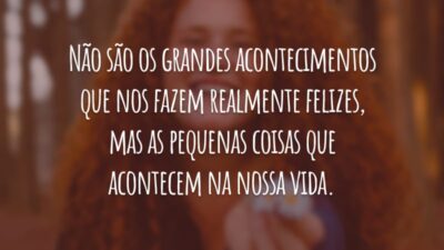 Não são os grandes acontecimentos que nos fazem realmente felizes, mas as pequenas coisas que acontecem na nossa vida.