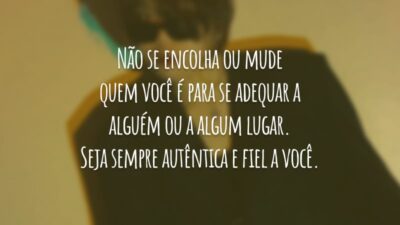 Não se encolha ou mude quem você é para se adequar a alguém ou a algum lugar. Seja sempre autêntica e fiel a você.