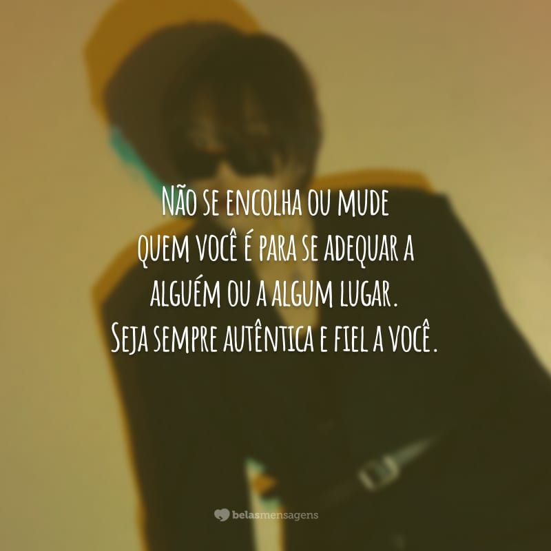 Não se encolha ou mude quem você é para se adequar a alguém ou a algum lugar. Seja sempre autêntica e fiel a você.