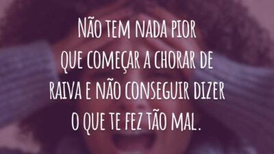 Não tem nada pior que começar a chorar de raiva e não conseguir dizer o que te fez tão mal.