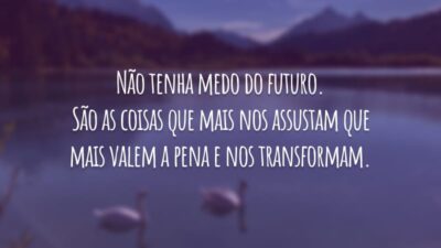 Não tenha medo do futuro. São as coisas que mais nos assustam que mais valem a pena e nos transformam.