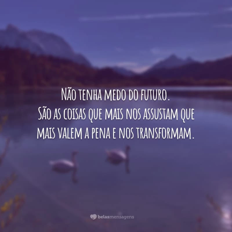 Não tenha medo do futuro. São as coisas que mais nos assustam que mais valem a pena e nos transformam.