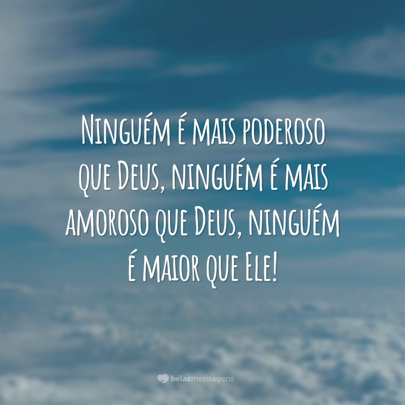 Ninguém é mais poderoso que Deus, ninguém é mais amoroso que Deus, ninguém é maior que Ele!