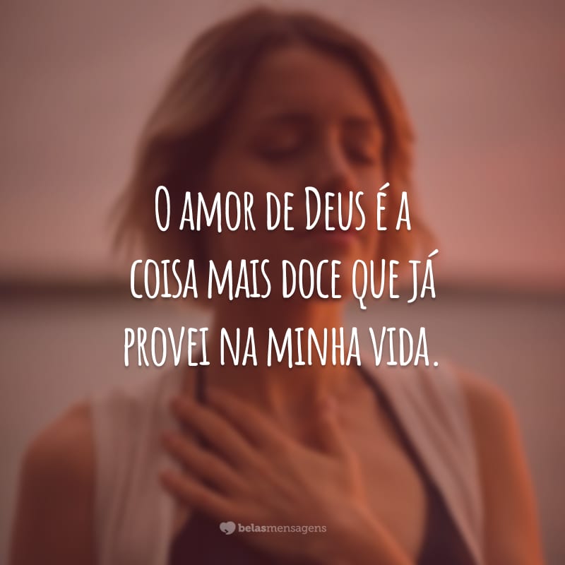 O amor de Deus é a coisa mais doce que já provei na minha vida.