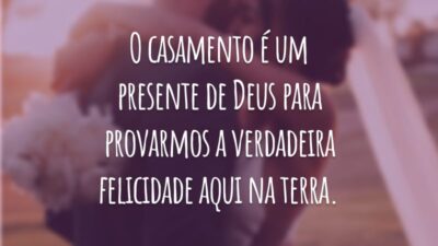 O casamento é um presente de Deus para provarmos a verdadeira felicidade aqui na terra.