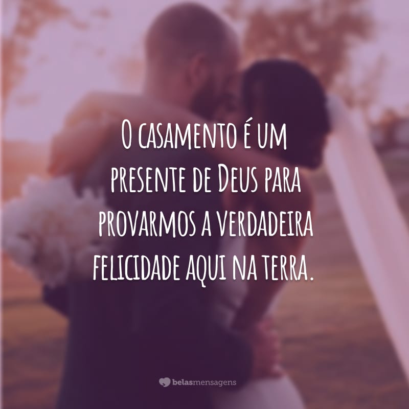 O casamento é um presente de Deus para provarmos a verdadeira felicidade aqui na terra.