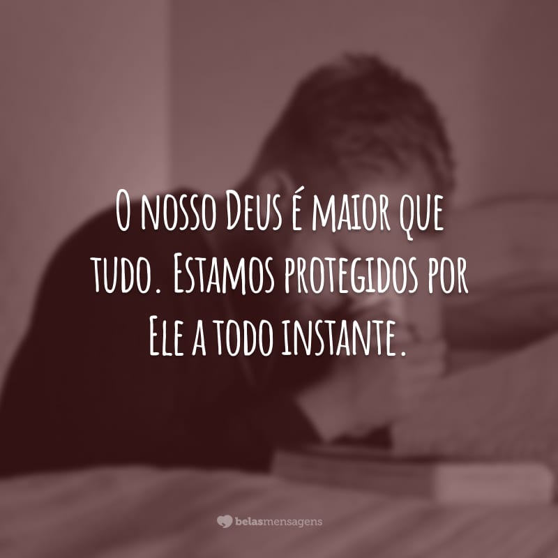 O nosso Deus é maior que tudo. Estamos protegidos por Ele a todo instante.