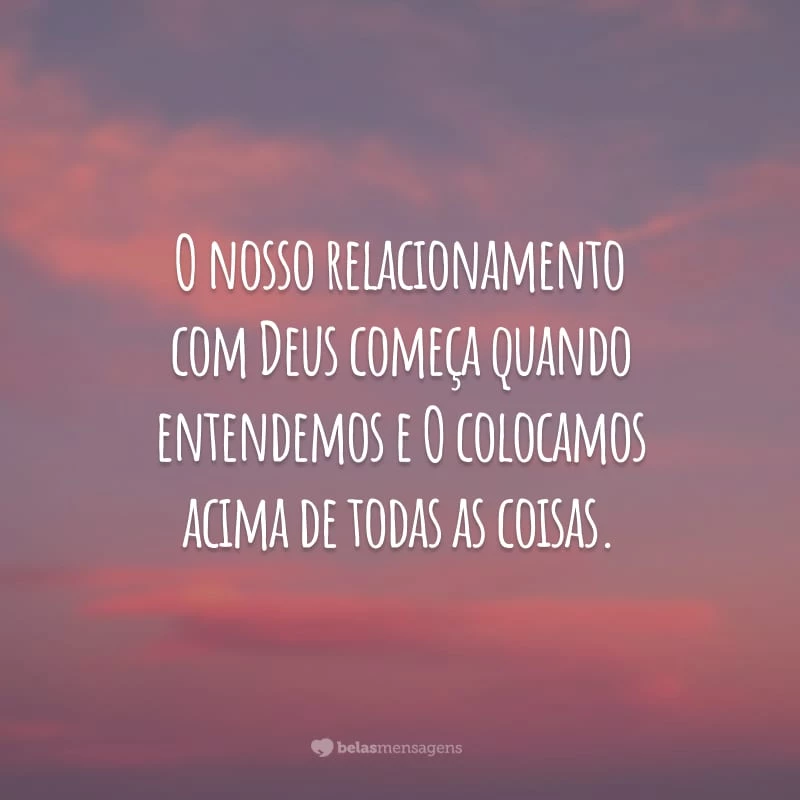 O nosso relacionamento com Deus começa quando entendemos e O colocamos acima de todas as coisas.