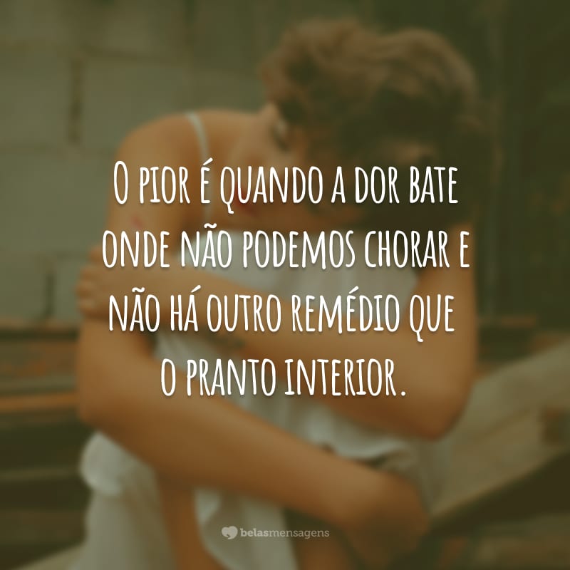 O pior é quando a dor bate onde não podemos chorar e não há outro remédio que o pranto interior.