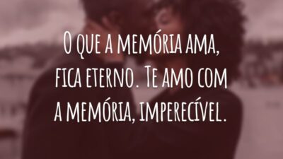 O que a memória ama, fica eterno. Te amo com a memória, imperecível.