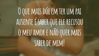 O que mais dói em ter um pai ausente é saber que ele recusou o meu amor e não quer mais saber de mim!