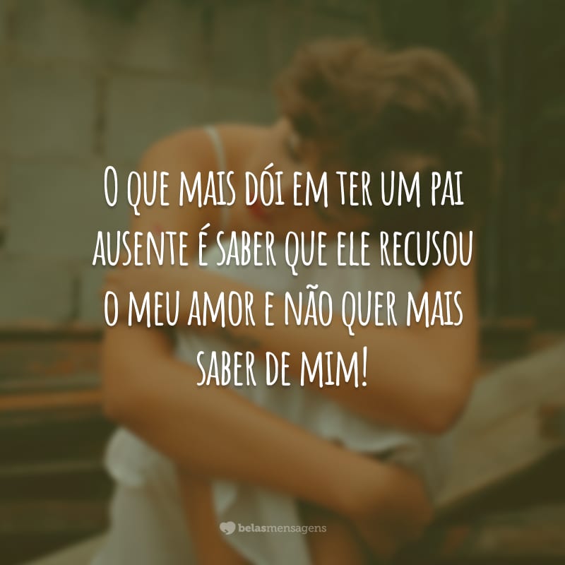 O que mais dói em ter um pai ausente é saber que ele recusou o meu amor e não quer mais saber de mim!