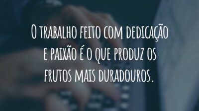 O trabalho feito com dedicação e paixão é o que produz os frutos mais duradouros.