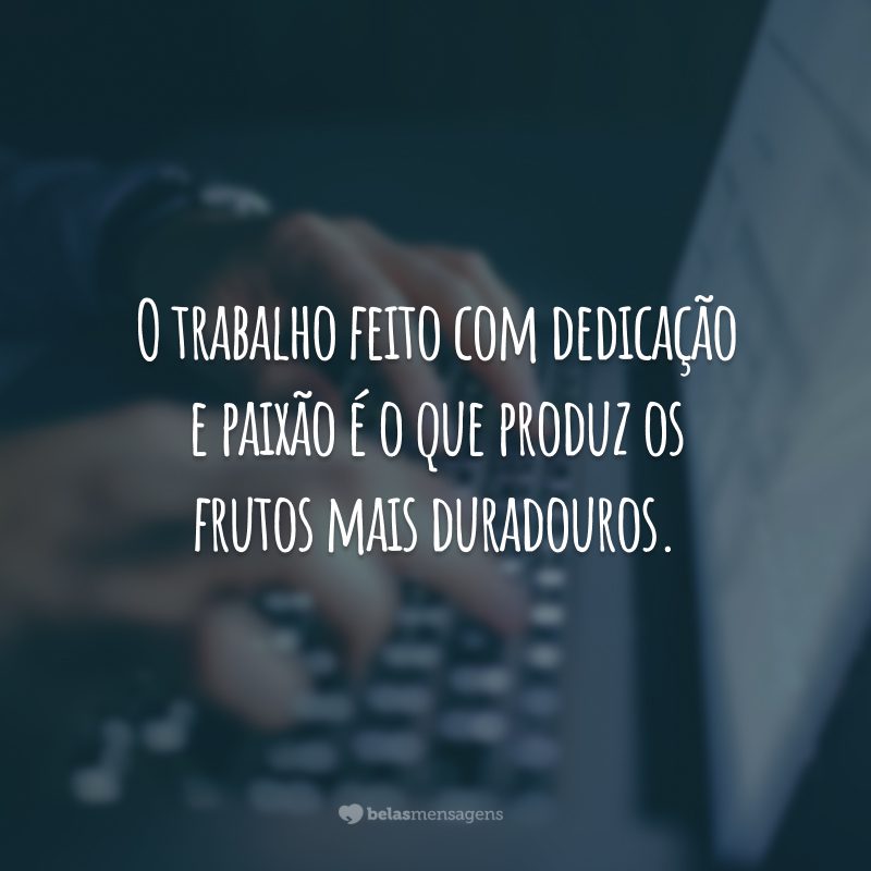 O trabalho feito com dedicação e paixão é o que produz os frutos mais duradouros.