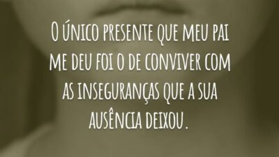 O único presente que meu pai me deu foi o de conviver com as inseguranças que a sua ausência deixou.