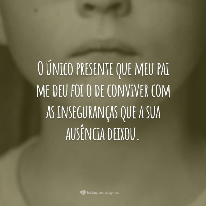 O único presente que meu pai me deu foi o de conviver com as inseguranças que a sua ausência deixou.