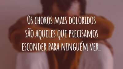 Os choros mais doloridos são aqueles que precisamos esconder para ninguém ver.