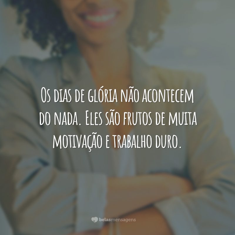 Os dias de glória não acontecem do nada. Eles são frutos de muita motivação e trabalho duro.