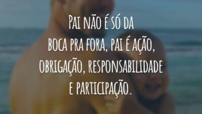 Pai não é só da boca pra fora, pai é ação, obrigação, responsabilidade e participação.
